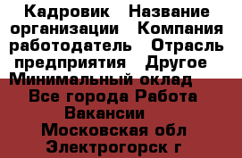 Кадровик › Название организации ­ Компания-работодатель › Отрасль предприятия ­ Другое › Минимальный оклад ­ 1 - Все города Работа » Вакансии   . Московская обл.,Электрогорск г.